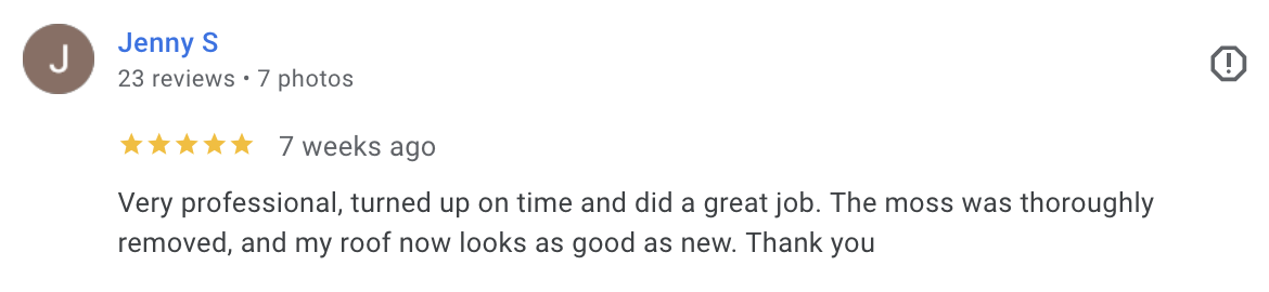Jenny S - 5* - Very professional, turned up on time and did a great job. The moss was thoroughly removed, and my roof now looks as good as new. Thank you.